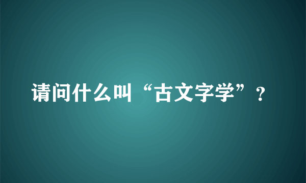 请问什么叫“古文字学”？