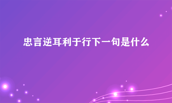 忠言逆耳利于行下一句是什么