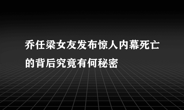 乔任梁女友发布惊人内幕死亡的背后究竟有何秘密