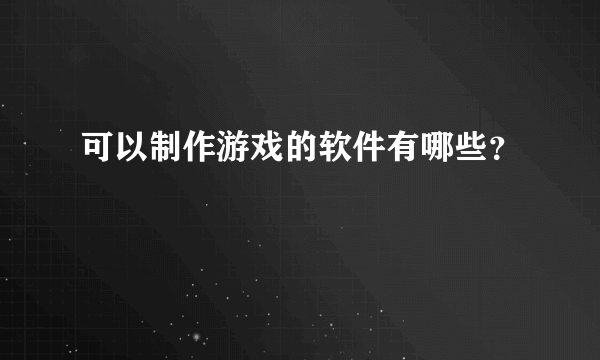 可以制作游戏的软件有哪些？