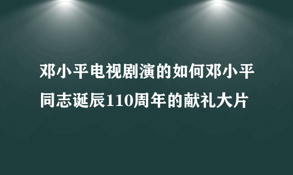 邓小平电视剧演的如何邓小平同志诞辰110周年的献礼大片