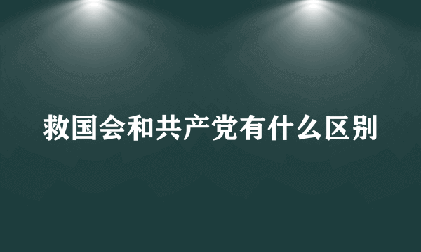 救国会和共产党有什么区别