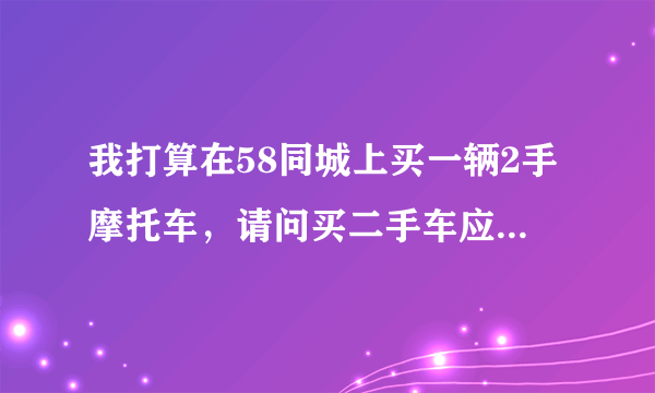 我打算在58同城上买一辆2手摩托车，请问买二手车应该注意什么？谢谢