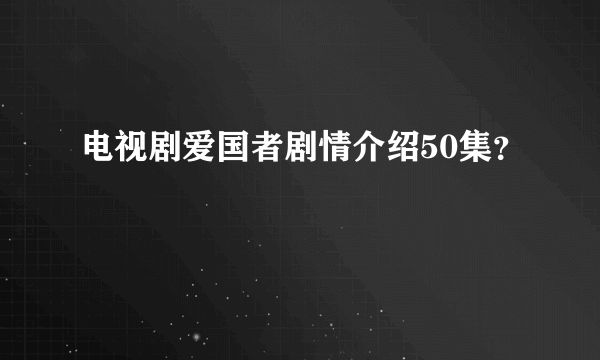 电视剧爱国者剧情介绍50集？