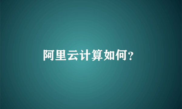 阿里云计算如何？