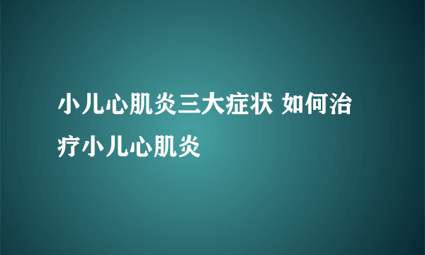 小儿心肌炎三大症状 如何治疗小儿心肌炎