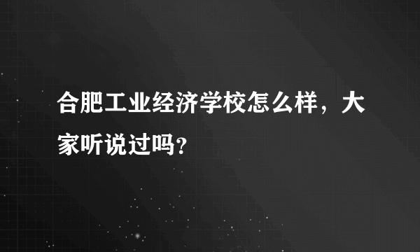 合肥工业经济学校怎么样，大家听说过吗？