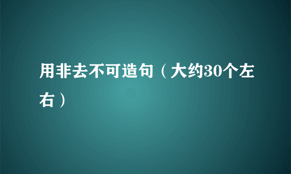 用非去不可造句（大约30个左右）