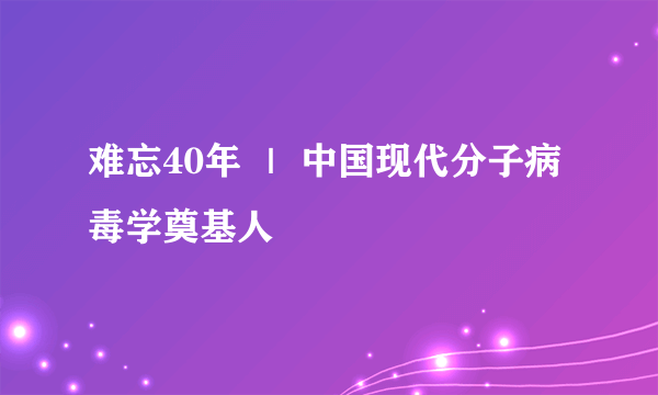 难忘40年 ｜ 中国现代分子病毒学奠基人