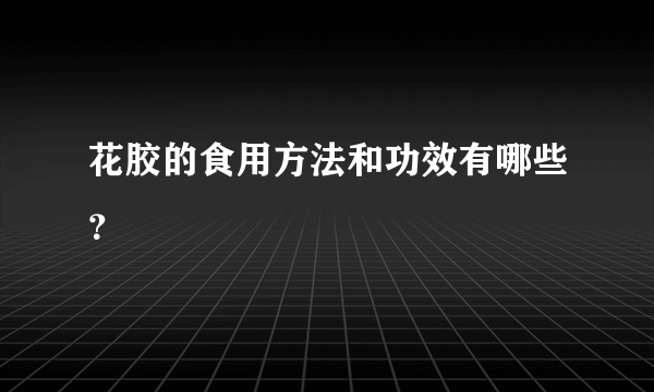 花胶的食用方法和功效有哪些？