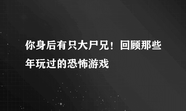 你身后有只大尸兄！回顾那些年玩过的恐怖游戏