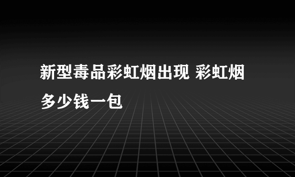 新型毒品彩虹烟出现 彩虹烟多少钱一包