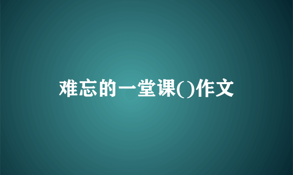 难忘的一堂课()作文