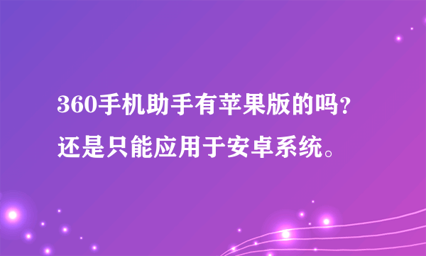 360手机助手有苹果版的吗？还是只能应用于安卓系统。