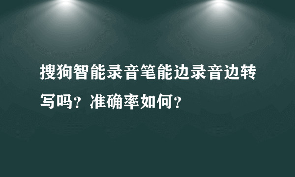 搜狗智能录音笔能边录音边转写吗？准确率如何？