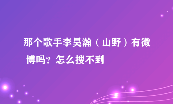 那个歌手李昊瀚（山野）有微 博吗？怎么搜不到