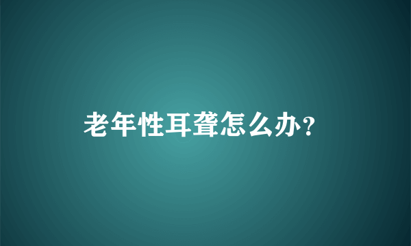 老年性耳聋怎么办？