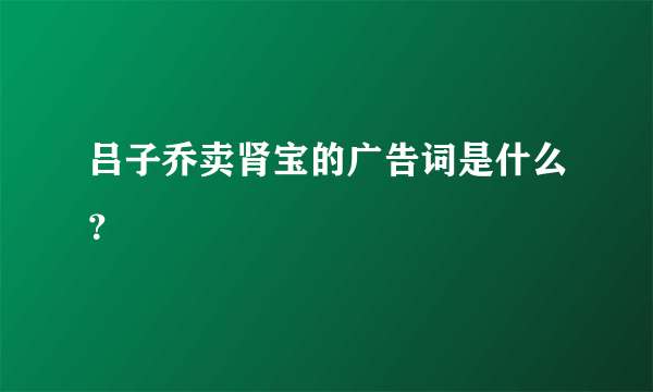 吕子乔卖肾宝的广告词是什么？