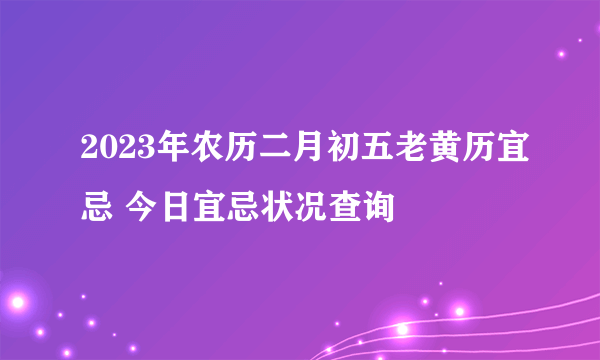 2023年农历二月初五老黄历宜忌 今日宜忌状况查询