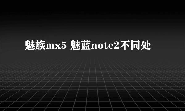 魅族mx5 魅蓝note2不同处