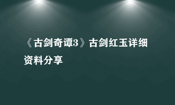 《古剑奇谭3》古剑红玉详细资料分享