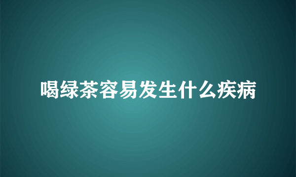 喝绿茶容易发生什么疾病