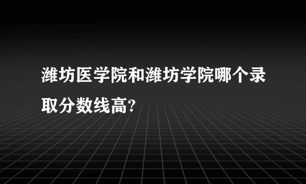 潍坊医学院和潍坊学院哪个录取分数线高?