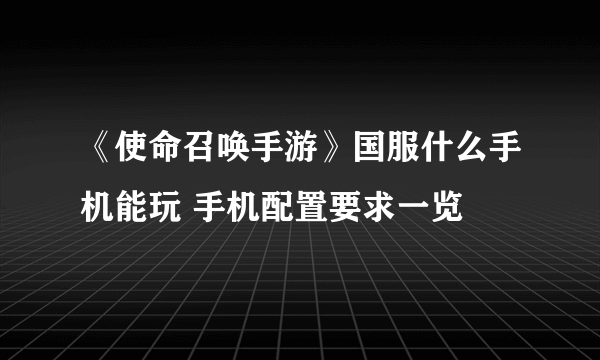 《使命召唤手游》国服什么手机能玩 手机配置要求一览