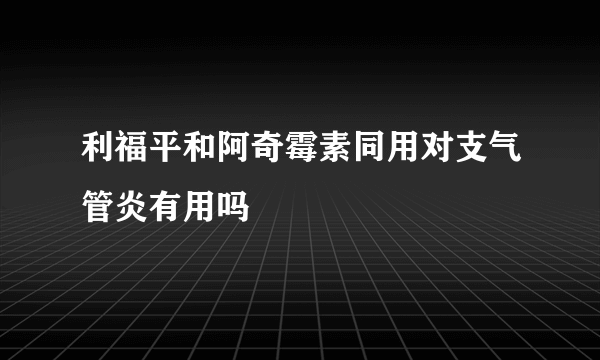 利福平和阿奇霉素同用对支气管炎有用吗