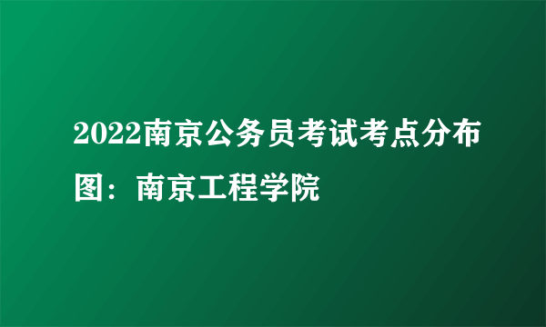 2022南京公务员考试考点分布图：南京工程学院