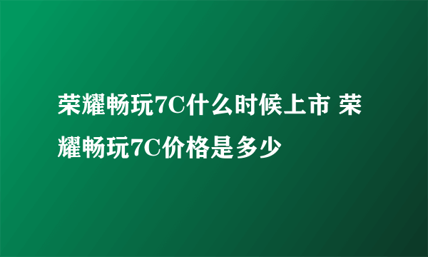 荣耀畅玩7C什么时候上市 荣耀畅玩7C价格是多少