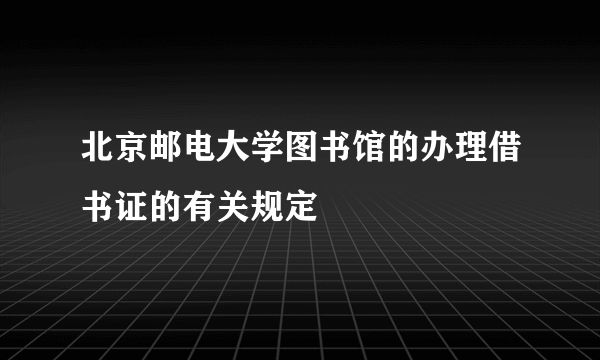 北京邮电大学图书馆的办理借书证的有关规定