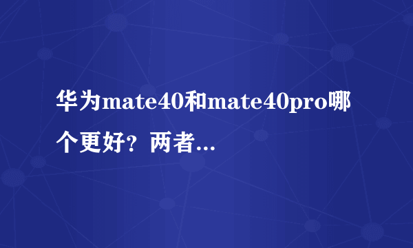 华为mate40和mate40pro哪个更好？两者有何区别？