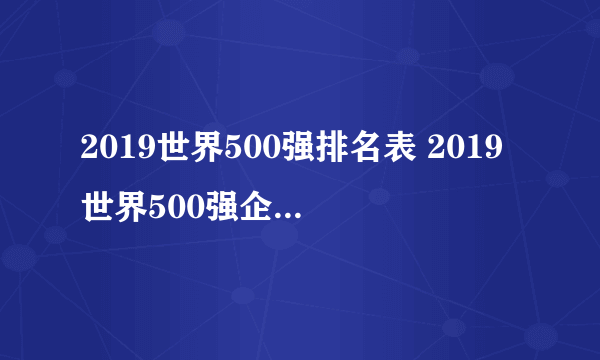 2019世界500强排名表 2019世界500强企业排名完整版