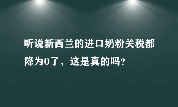 听说新西兰的进口奶粉关税都降为0了，这是真的吗？