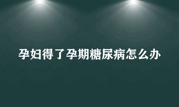 孕妇得了孕期糖尿病怎么办