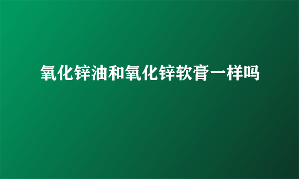 氧化锌油和氧化锌软膏一样吗