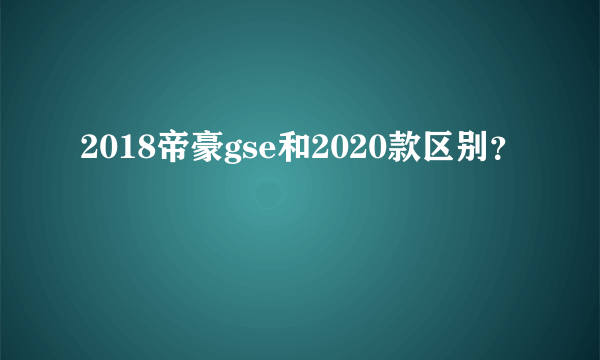 2018帝豪gse和2020款区别？