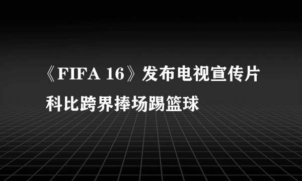 《FIFA 16》发布电视宣传片 科比跨界捧场踢篮球