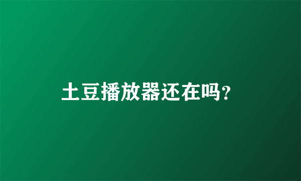 土豆播放器还在吗？