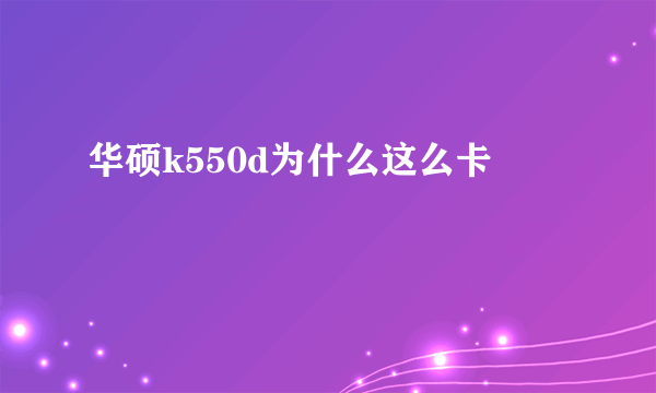 华硕k550d为什么这么卡