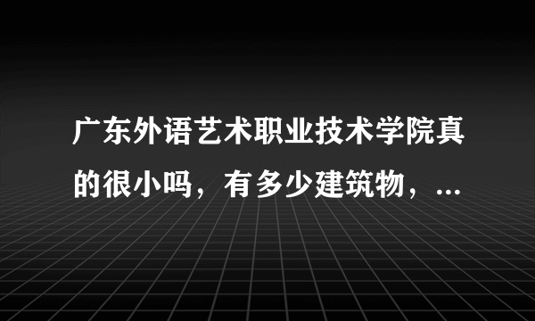 广东外语艺术职业技术学院真的很小吗，有多少建筑物，占地多少啊？