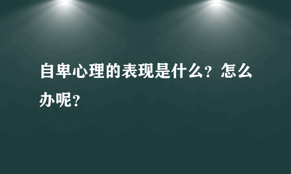 自卑心理的表现是什么？怎么办呢？