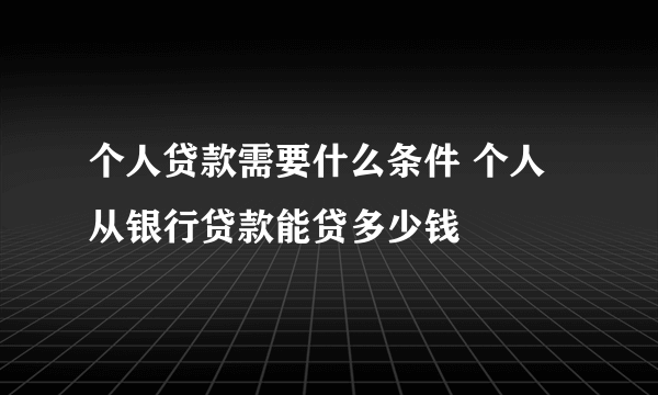 个人贷款需要什么条件 个人从银行贷款能贷多少钱