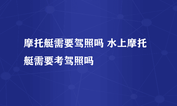 摩托艇需要驾照吗 水上摩托艇需要考驾照吗