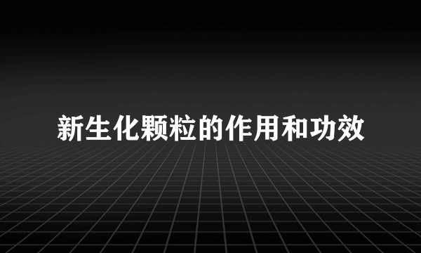 新生化颗粒的作用和功效