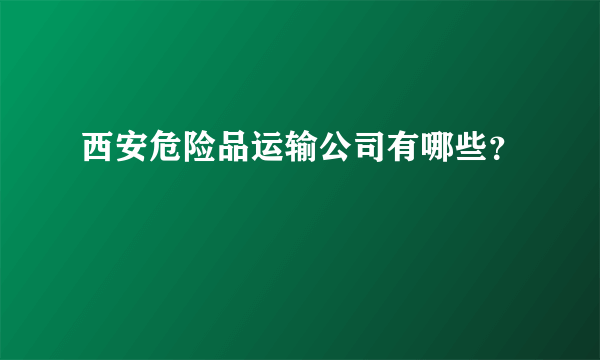 西安危险品运输公司有哪些？