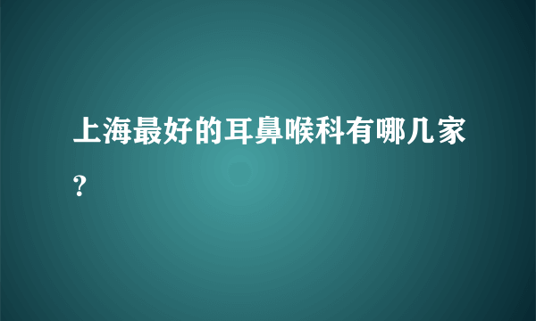 上海最好的耳鼻喉科有哪几家？