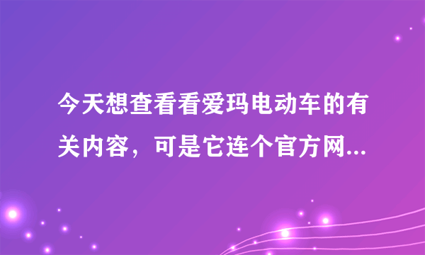 今天想查看看爱玛电动车的有关内容，可是它连个官方网站都没有，让我对爱玛电动车彻底的失望...怎么办？？