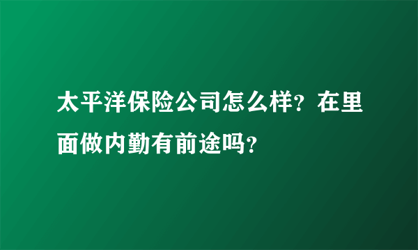 太平洋保险公司怎么样？在里面做内勤有前途吗？